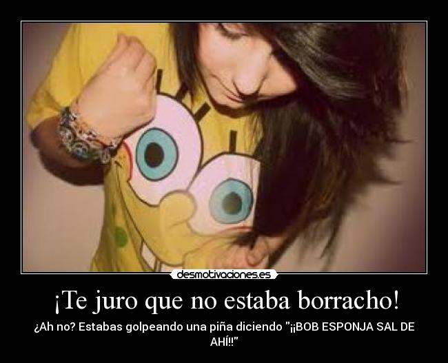 ¡Te juro que no estaba borracho! - ¿Ah no? Estabas golpeando una piña diciendo ¡¡BOB ESPONJA SAL DE AHÍ!!