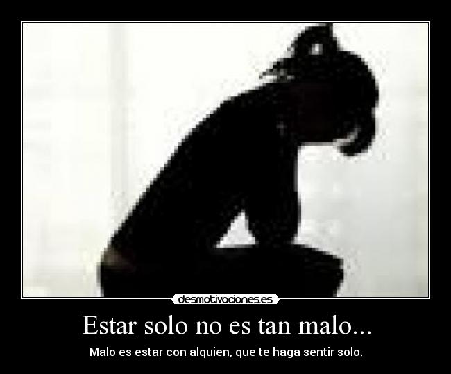Estar solo no es tan malo... - Malo es estar con alquien, que te haga sentir solo.