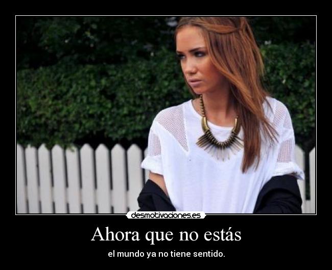 Ahora que no estás - el mundo ya no tiene sentido.