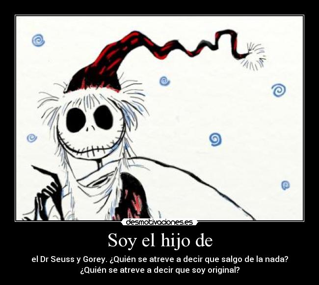 Soy el hijo de - el Dr Seuss y Gorey. ¿Quién se atreve a decir que salgo de la nada?
¿Quién se atreve a decir que soy original?