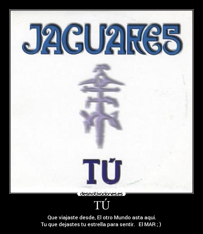 TÚ - Que viajaste desde, El otro Mundo asta aqui.
Tu que dejastes tu estrella para sentir. El MAR ; )