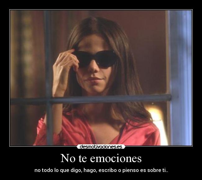 No te emociones - no todo lo que digo, hago, escribo o pienso es sobre ti..
