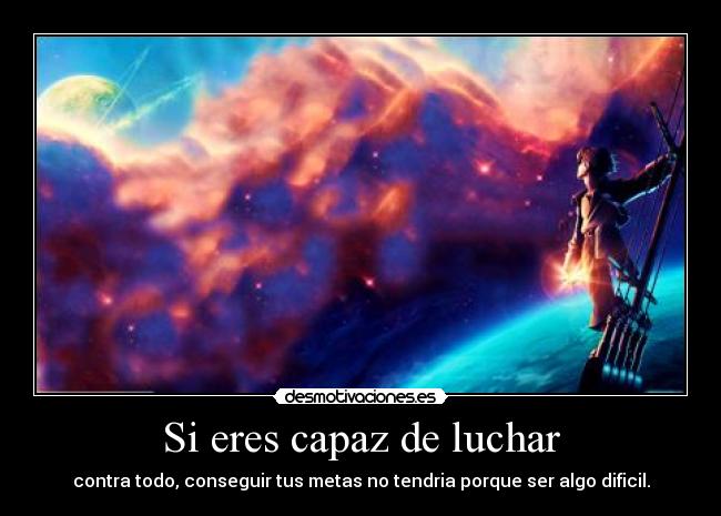 Si eres capaz de luchar - contra todo, conseguir tus metas no tendria porque ser algo dificil.