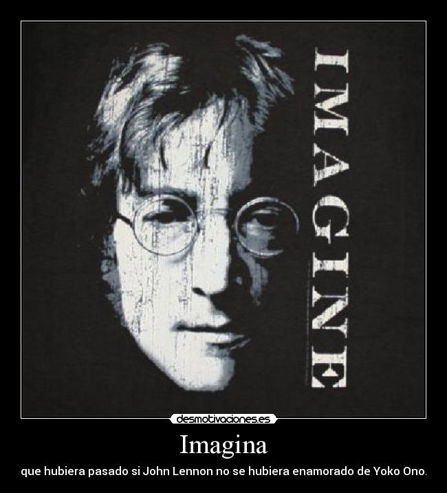 Imagina - que hubiera pasado si John Lennon no se hubiera enamorado de Yoko Ono.