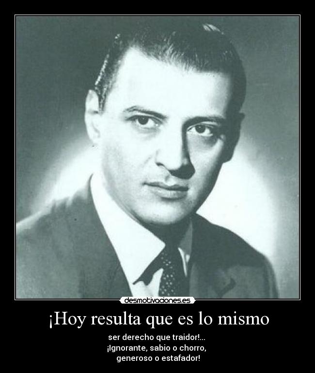 ¡Hoy resulta que es lo mismo - ser derecho que traidor!...
¡Ignorante, sabio o chorro,
generoso o estafador!