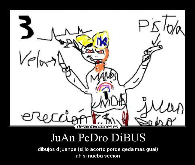 JuAn PeDro DiBUS - dibujos d juanpe (si,lo acorto porqe qeda mas guai)
ah si nueba secion