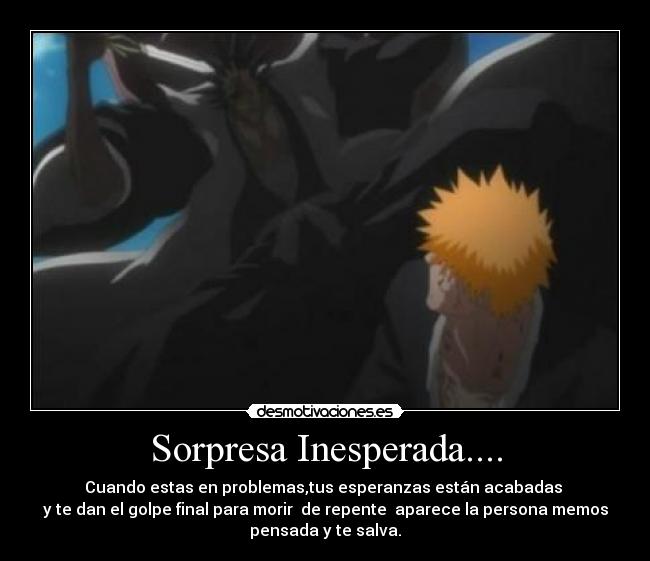 Sorpresa Inesperada.... - Cuando estas en problemas,tus esperanzas están acabadas
y te dan el golpe final para morir de repente aparece la persona memos
pensada y te salva.