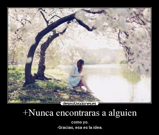 +Nunca encontraras a alguien - como yo.
-Gracias, esa es la idea.