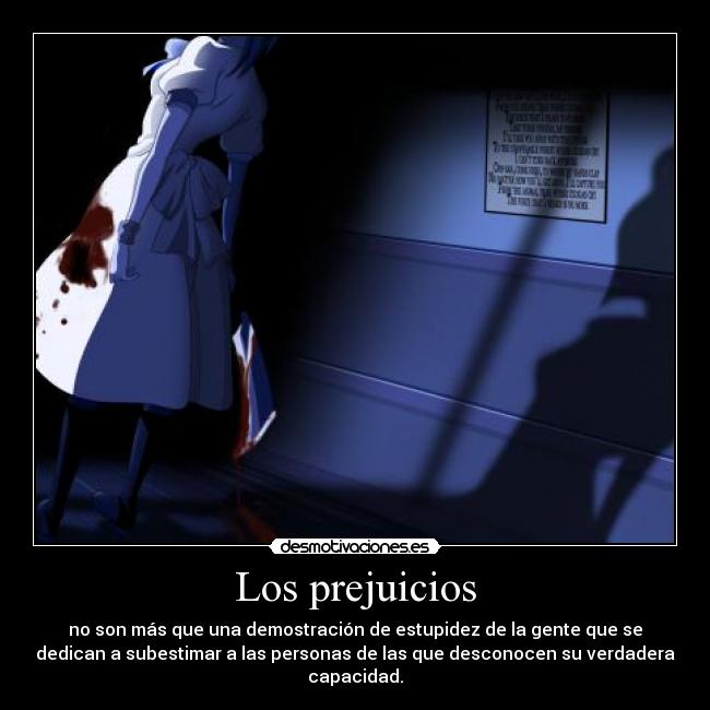 Los prejuicios - no son más que una demostración de estupidez de la gente que se
dedican a subestimar a las personas de las que desconocen su verdadera
capacidad.