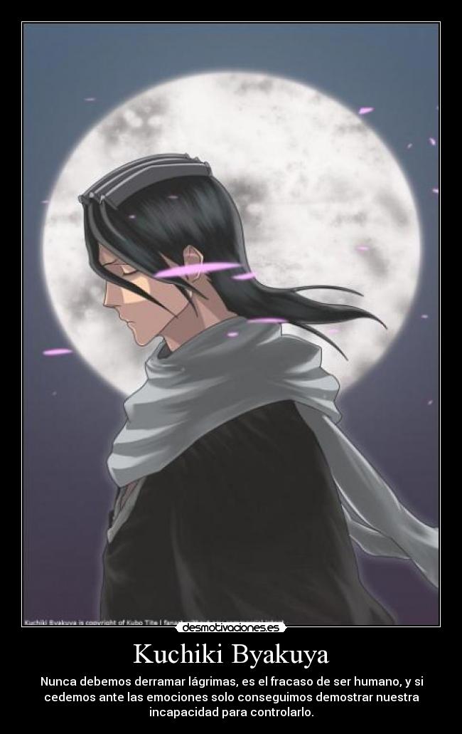 Kuchiki Byakuya - Nunca debemos derramar lágrimas, es el fracaso de ser humano, y si
cedemos ante las emociones solo conseguimos demostrar nuestra
incapacidad para controlarlo.