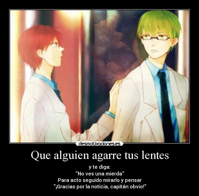 Que alguien agarre tus lentes - y te diga:
No ves una mierda
Para acto seguido mirarlo y pensar
¡Gracias por la noticia, capitán obvio!