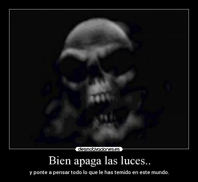 Bien apaga las luces.. - y ponte a pensar todo lo que le has temido en este mundo.