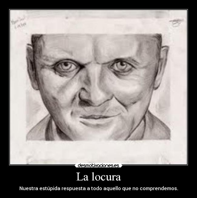 La locura - Nuestra estúpida respuesta a todo aquello que no comprendemos.