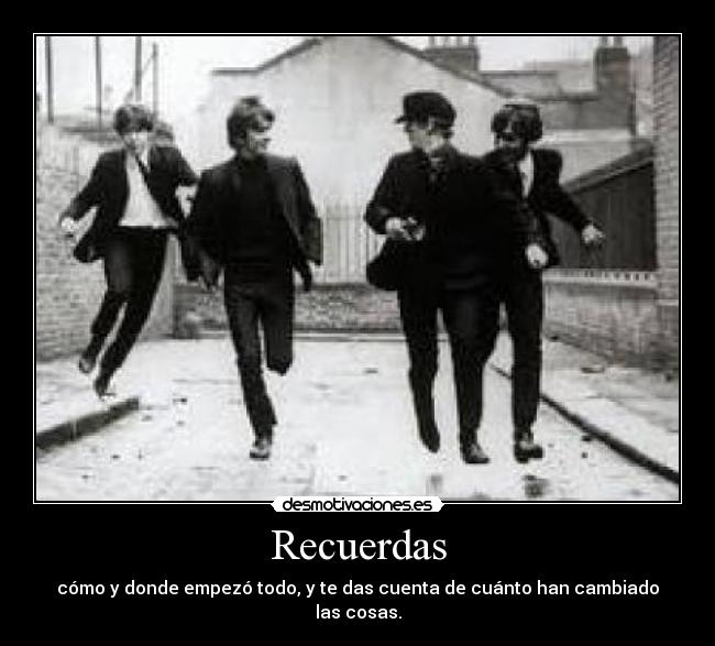 Recuerdas - cómo y donde empezó todo, y te das cuenta de cuánto han cambiado las cosas.