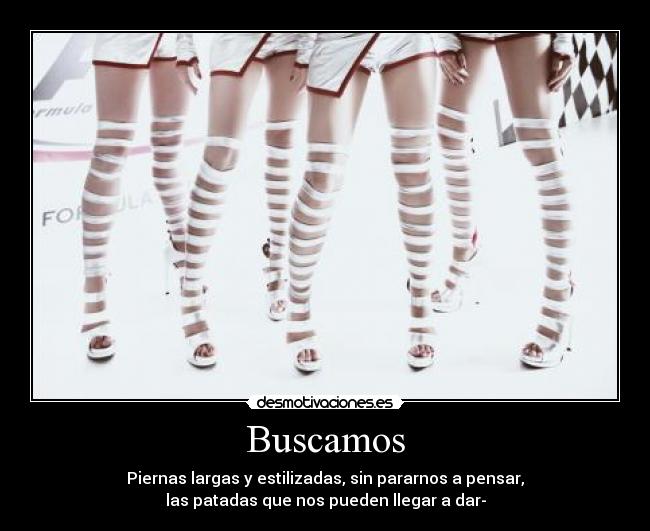 Buscamos - Piernas largas y estilizadas, sin pararnos a pensar,
las patadas que nos pueden llegar a dar-