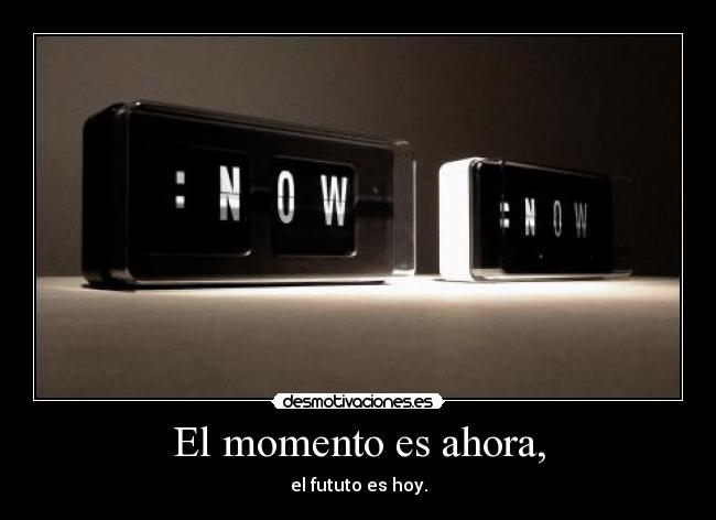 El momento es ahora, - el fututo es hoy.