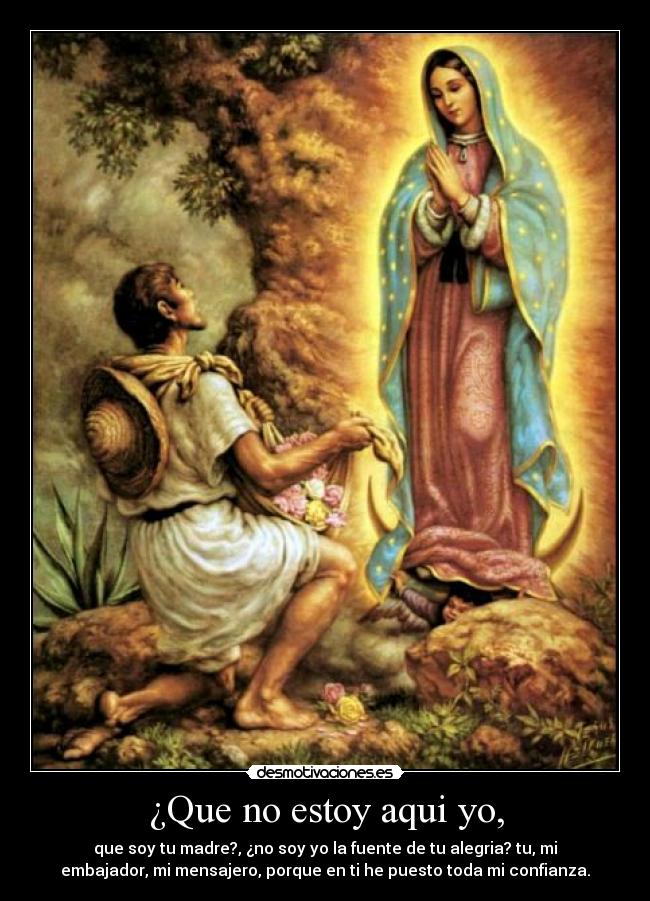 ¿Que no estoy aqui yo, - que soy tu madre?, ¿no soy yo la fuente de tu alegria? tu, mi
embajador, mi mensajero, porque en ti he puesto toda mi confianza.