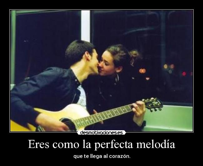Eres como la perfecta melodía - que te llega al corazón.
