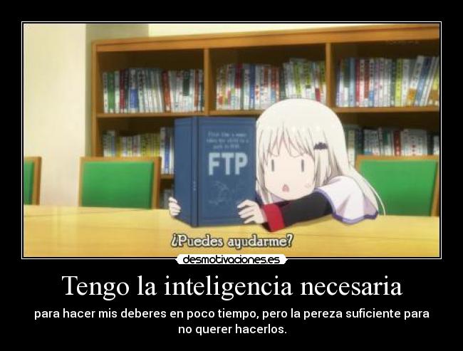 Tengo la inteligencia necesaria - para hacer mis deberes en poco tiempo, pero la pereza suficiente para
no querer hacerlos.