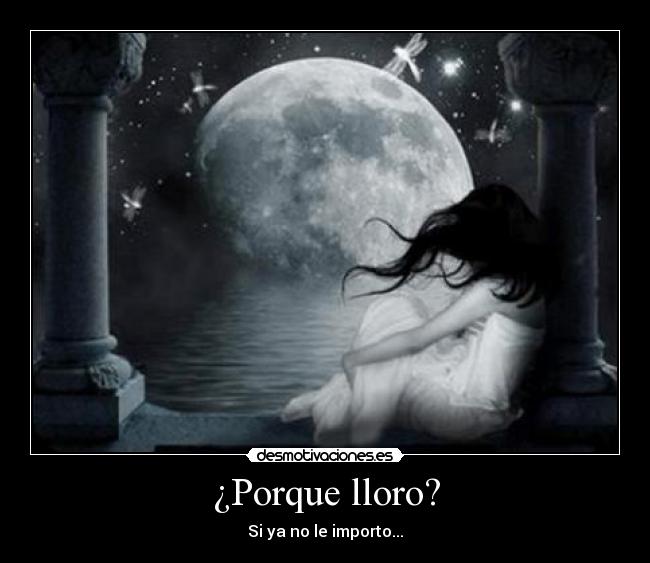 ¿Porque lloro? - Si ya no le importo...