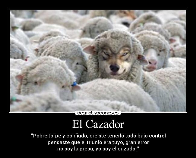 El Cazador - Pobre torpe y confiado, creiste tenerlo todo bajo control
pensaste que el triunfo era tuyo, gran error
no soy la presa, yo soy el cazador