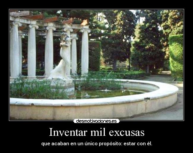 Inventar mil excusas - que acaban en un único propósito: estar con él.