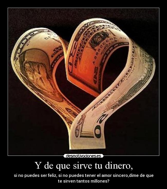 Y de que sirve tu dinero, - si no puedes ser feliz, si no puedes tener el amor sincero,dime de que
te sirven tantos millones?