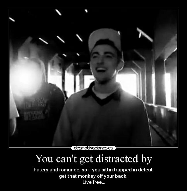 You cant get distracted by - haters and romance, so if you sittin trapped in defeat 
get that monkey off your back. 
Live free...