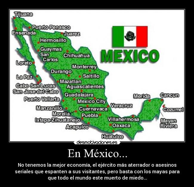 En México... - No tenemos la mejor economía, el ejército más aterrador o asesinos
seriales que espanten a sus visitantes, pero basta con los mayas para
que todo el mundo este muerto de miedo...