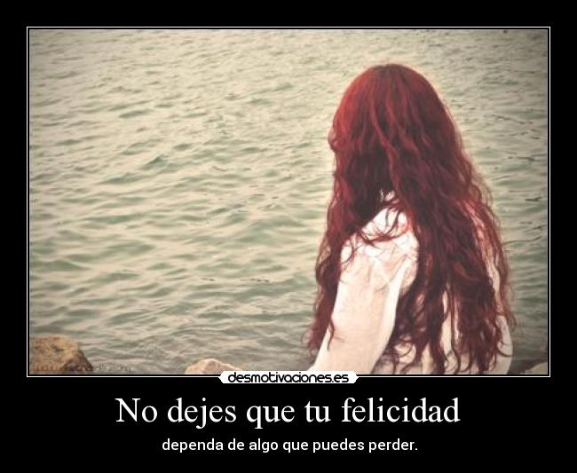 No dejes que tu felicidad - dependa de algo que puedes perder.