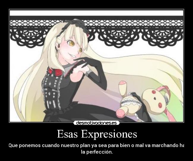 Esas Expresiones - Que ponemos cuando nuestro plan ya sea para bien o mal va marchando ha
la perfección.