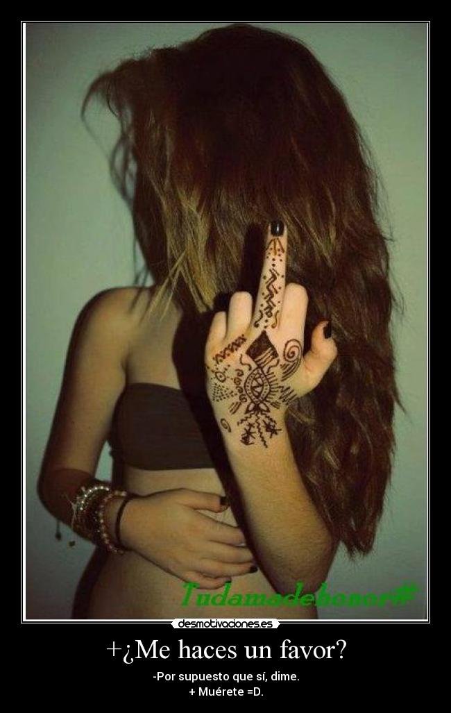 +¿Me haces un favor? - -Por supuesto que sí, dime.
+ Muérete =D.