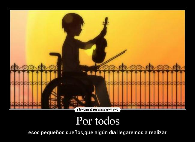 Por todos - esos pequeños sueños,que algún día llegaremos a realizar.
