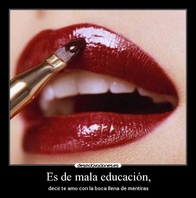 Es de mala educación, - decir te amo con la boca llena de mentiras