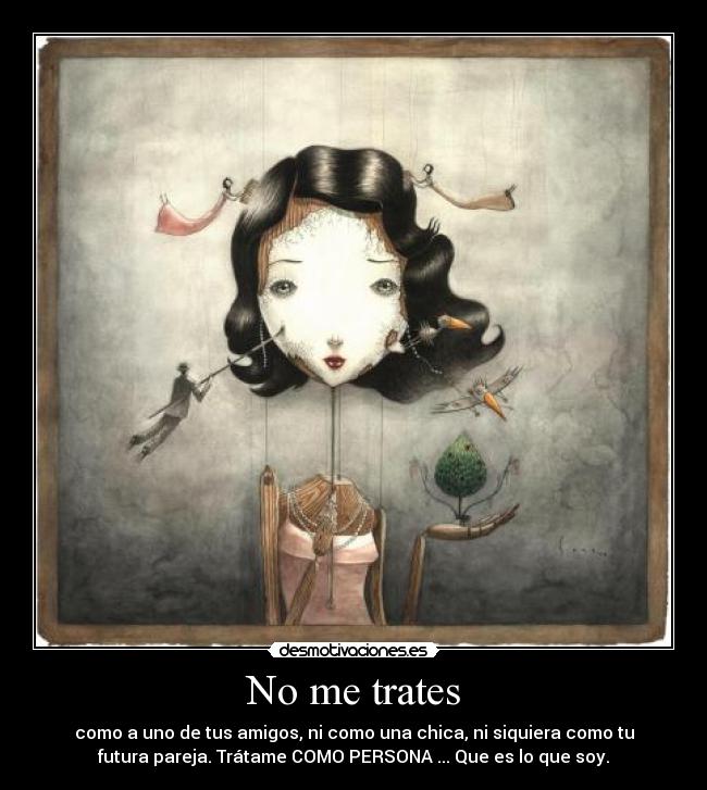 No me trates - como a uno de tus amigos, ni como una chica, ni siquiera como tu
futura pareja. Trátame COMO PERSONA ... Que es lo que soy.