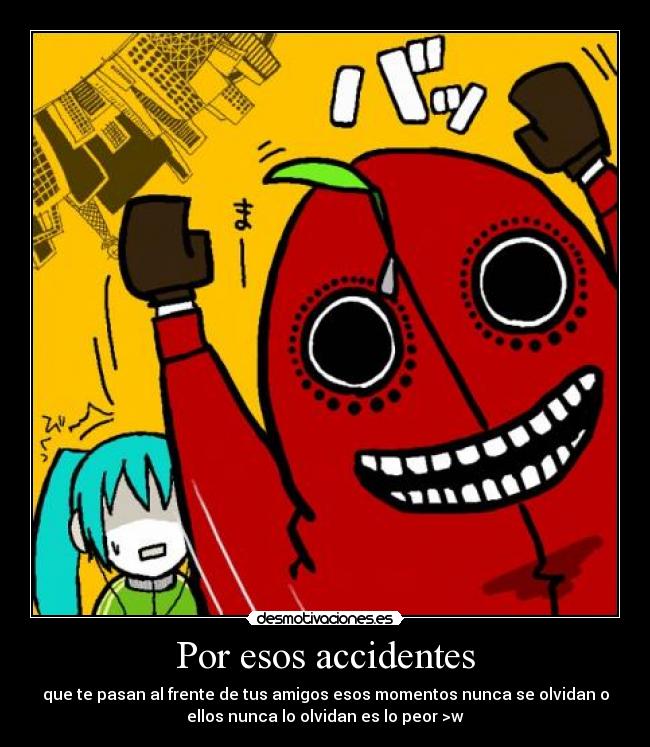 Por esos accidentes - que te pasan al frente de tus amigos esos momentos nunca se olvidan o
ellos nunca lo olvidan es lo peor >w