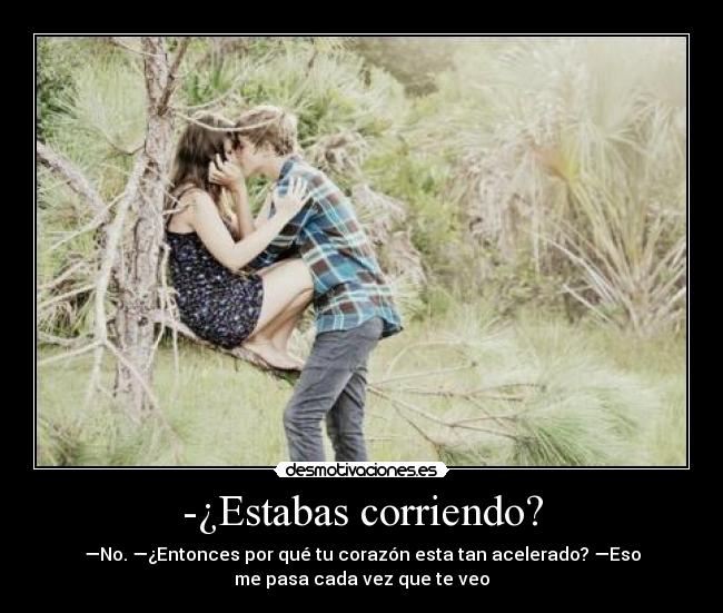 -¿Estabas corriendo? - —No. —¿Entonces por qué tu corazón esta tan acelerado? —Eso
me pasa cada vez que te veo