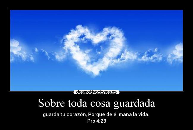 Sobre toda cosa guardada - guarda tu corazón, Porque de él mana la vida.
Pro 4:23