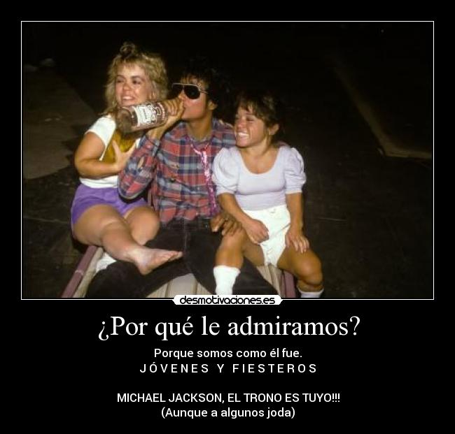 ¿Por qué le admiramos? - Porque somos como él fue.
J Ó V E N E S Y F I E S T E R O S
MICHAEL JACKSON, EL TRONO ES TUYO!!!
(Aunque a algunos joda)