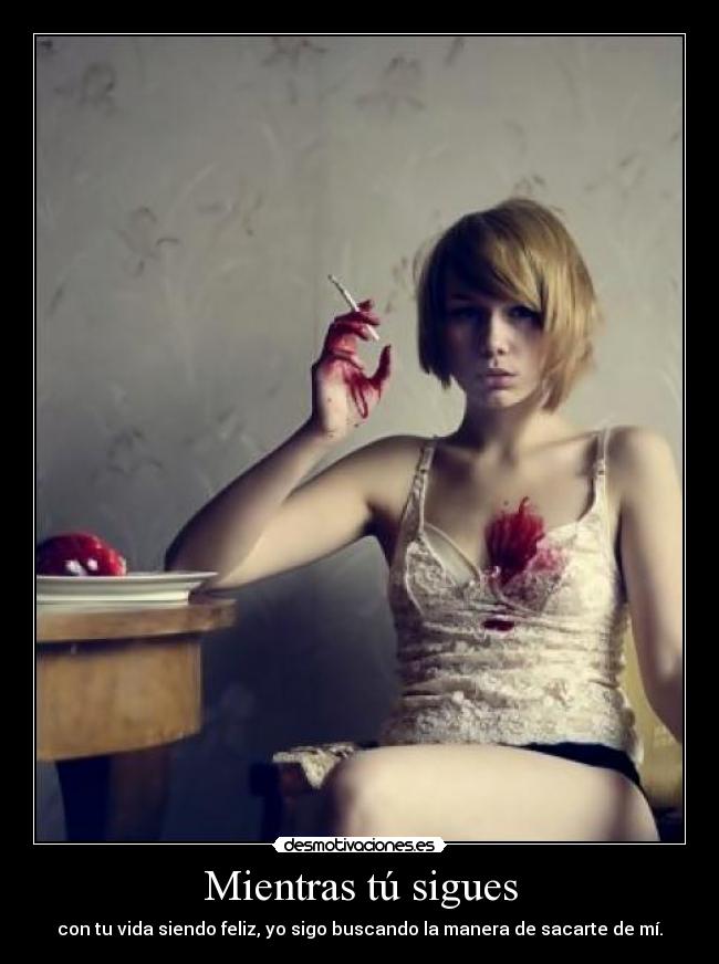 Mientras tú sigues - con tu vida siendo feliz, yo sigo buscando la manera de sacarte de mí.