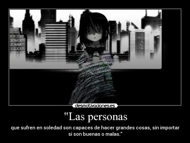 Las personas - que sufren en soledad son capaces de hacer grandes cosas, sin importar
si son buenas o malas.