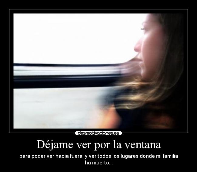 Déjame ver por la ventana - para poder ver hacia fuera, y ver todos los lugares donde mi familia ha muerto...