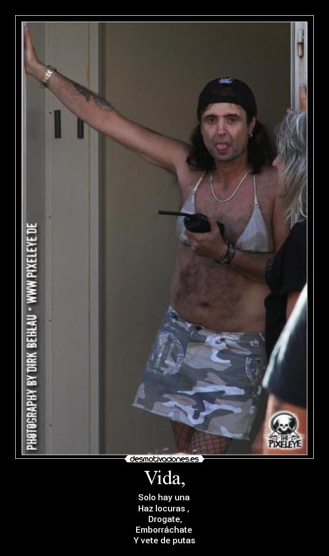 Vida, - Solo hay una
Haz locuras ,
Drogate,
Emborráchate
Y vete de putas