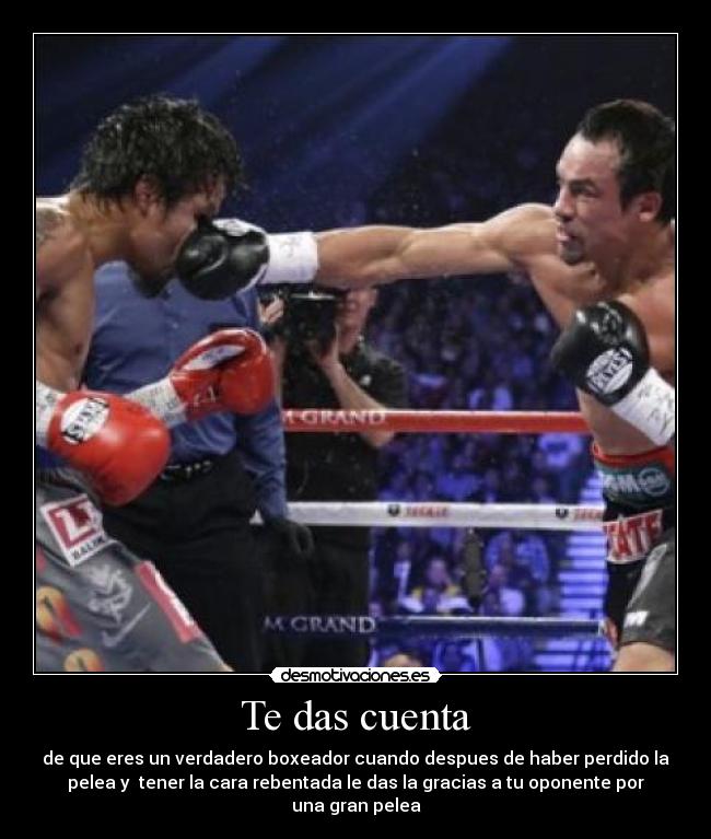 Te das cuenta - de que eres un verdadero boxeador cuando despues de haber perdido la
pelea y  tener la cara rebentada le das la gracias a tu oponente por
una gran pelea