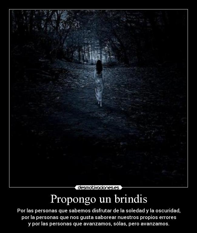 Propongo un brindis - Por las personas que sabemos disfrutar de la soledad y la oscuridad,
por la personas que nos gusta saborear nuestros propios errores
y por las personas que avanzamos, sólas, pero avanzamos.