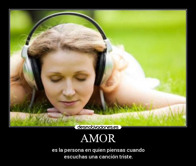 AMOR - es la persona en quien piensas cuando
escuchas una canción triste.