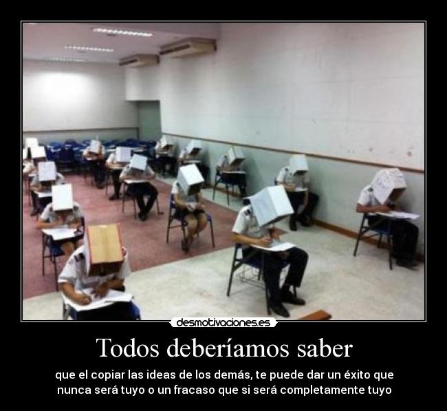 Todos deberíamos saber - que el copiar las ideas de los demás, te puede dar un éxito que
nunca será tuyo o un fracaso que si será completamente tuyo