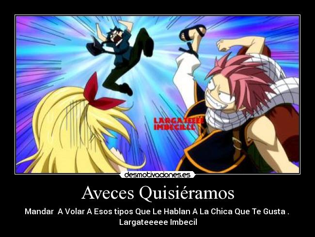 Aveces Quisiéramos - Mandar A Volar A Esos tipos Que Le Hablan A La Chica Que Te Gusta .
Largateeeee Imbecil