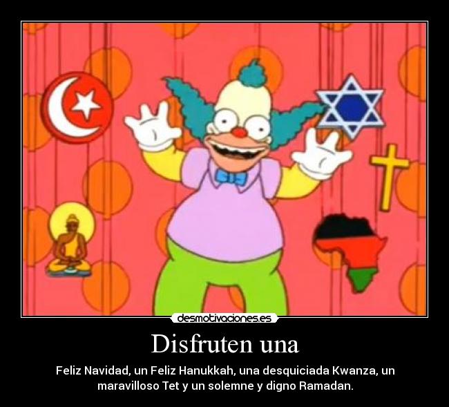 Disfruten una - Feliz Navidad, un Feliz Hanukkah, una desquiciada Kwanza, un
maravilloso Tet y un solemne y digno Ramadan.