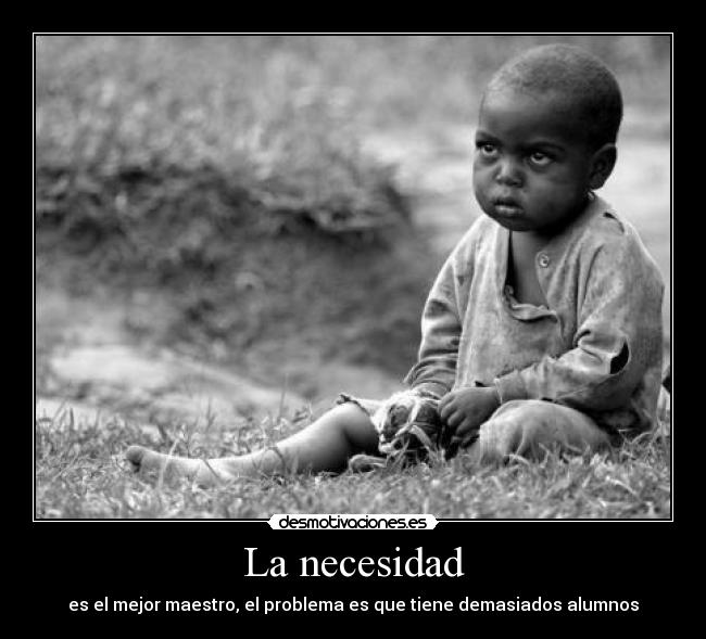 La necesidad - es el mejor maestro, el problema es que tiene demasiados alumnos